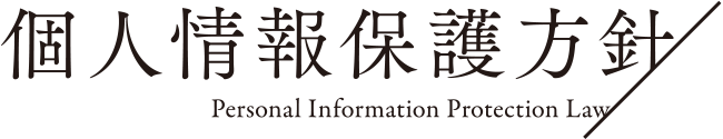 個人情報保護方針 Personal Information Protection Law